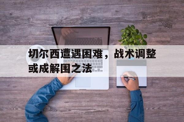 切尔西遭遇困难，战术调整或成解围之法