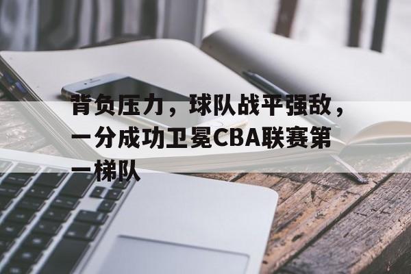 包含背负压力，球队战平强敌，一分成功卫冕CBA联赛第一梯队的词条